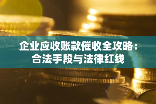 北京企业应收账款催收全攻略：合法手段与法律红线