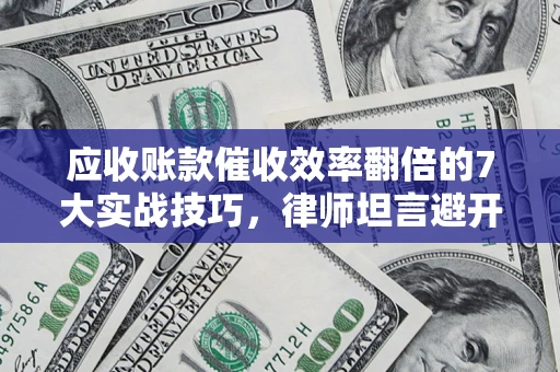 北京应收账款催收效率翻倍的7大实战技巧，律师坦言避开这些法律雷区最关键