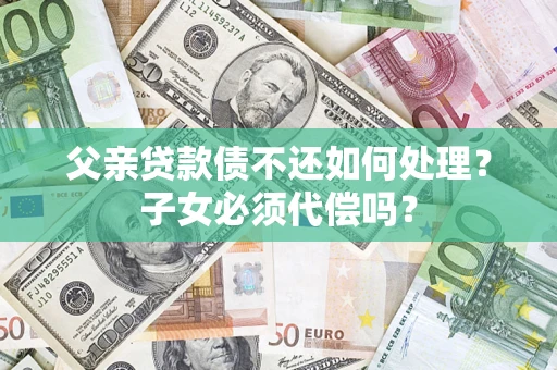 北京父亲贷款债不还如何处理？子女必须代偿吗？