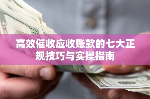 北京高效催收应收账款的七大正规技巧与实操指南