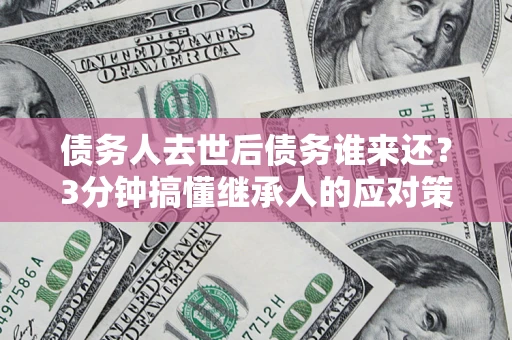 北京债务人去世后债务谁来还？3分钟搞懂继承人的应对策略