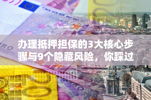 北京办理抵押担保的3大核心步骤与9个隐藏风险，你踩过哪个坑？