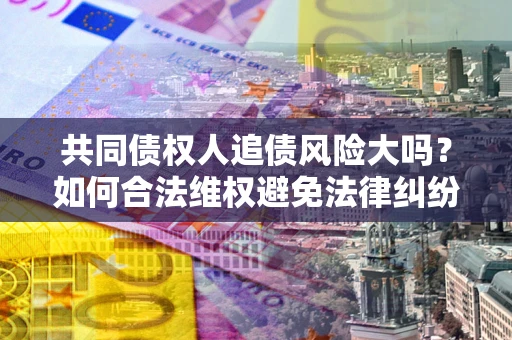 北京共同债权人追债风险大吗？如何合法维权避免法律纠纷？