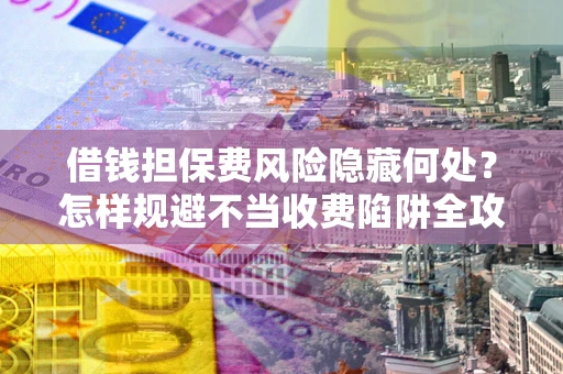 北京借钱担保费风险隐藏何处？怎样规避不当收费陷阱全攻略！