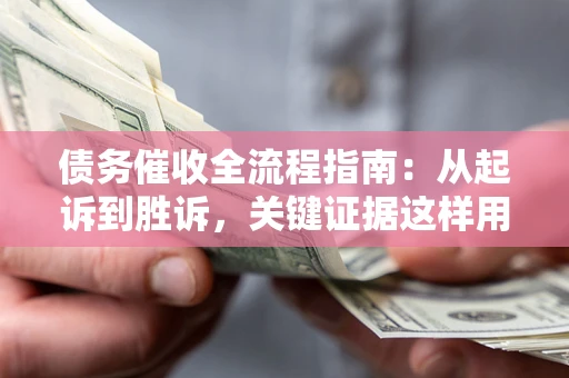 北京债务催收全流程指南：从起诉到胜诉，关键证据这样用
