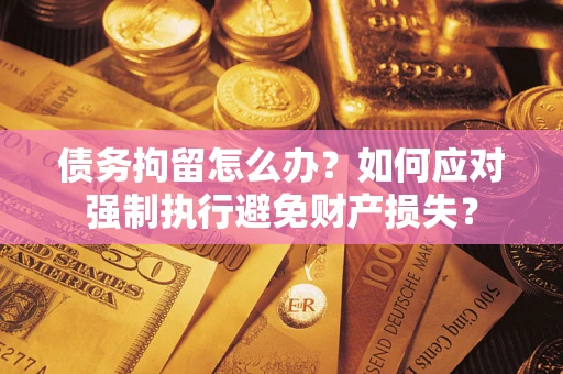 北京债务拘留怎么办？如何应对强制执行避免财产损失？
