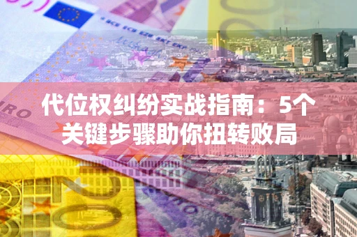 北京代位权纠纷实战指南：5个关键步骤助你扭转败局