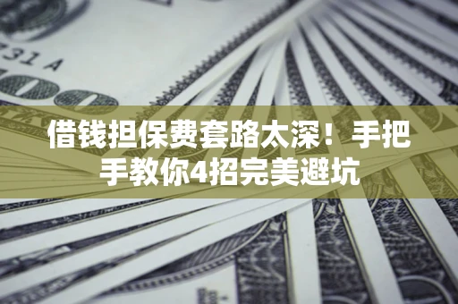 北京借钱担保费套路太深！手把手教你4招完美避坑