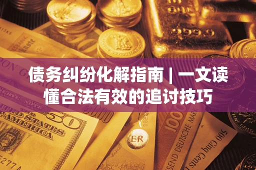北京债务纠纷化解指南 | 一文读懂合法有效的追讨技巧