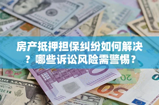北京房产抵押担保纠纷如何解决？哪些诉讼风险需警惕？