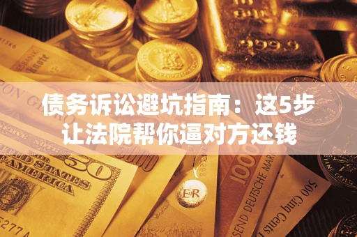 北京债务诉讼避坑指南：这5步让法院帮你逼对方还钱