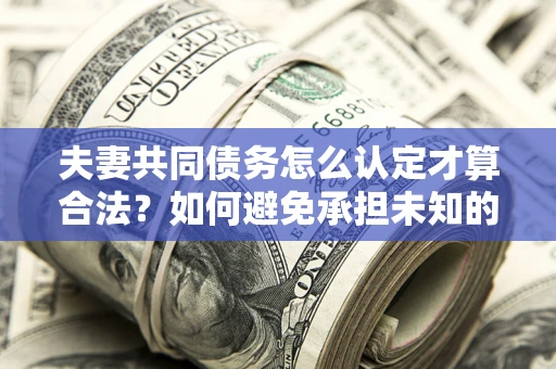 北京夫妻共同债务怎么认定才算合法？如何避免承担未知的债务风险？