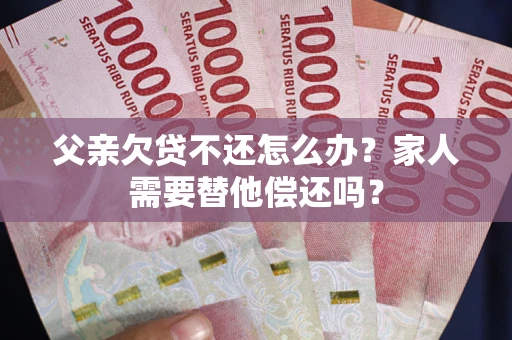 北京父亲欠贷不还怎么办？家人需要替他偿还吗？