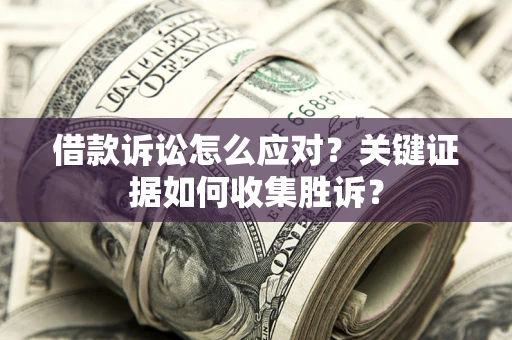 北京借款诉讼怎么应对？关键证据如何收集胜诉？
