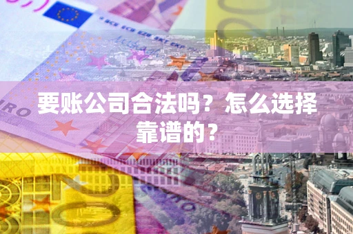 北京要账公司合法吗？怎么选择靠谱的？
