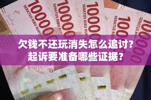 北京欠钱不还玩消失怎么追讨？起诉要准备哪些证据？