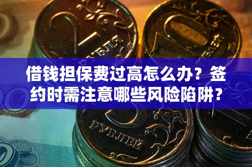 北京借钱担保费过高怎么办？签约时需注意哪些风险陷阱？