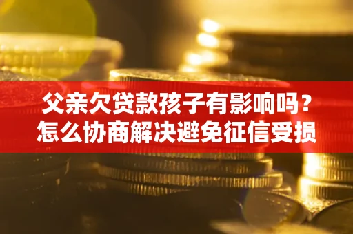 北京父亲欠贷款孩子有影响吗？怎么协商解决避免征信受损？