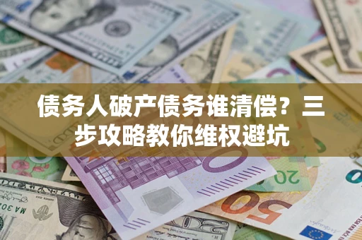 北京债务人破产债务谁清偿?三步攻略教你维权避坑 北京债务人破产债务谁清偿?三步攻略教你维权避坑