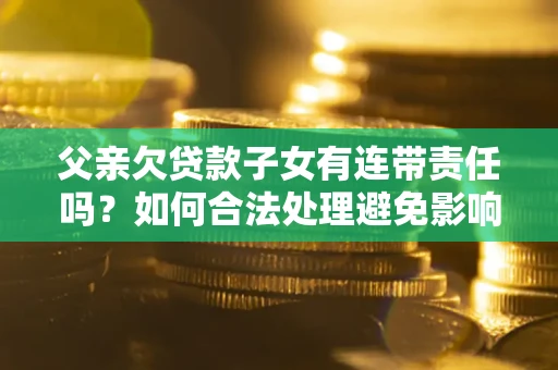 北京父亲欠贷款子女有连带责任吗？如何合法处理避免影响？