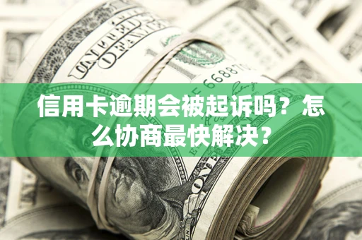 北京信用卡逾期会被起诉吗？怎么协商最快解决？