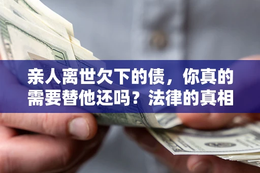北京亲人离世欠下的债，你真的需要替他还吗？法律的真相或许与你想的不一样