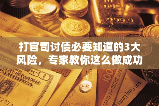 北京打官司讨债必要知道的3大风险，专家教你这么做成功率飙升