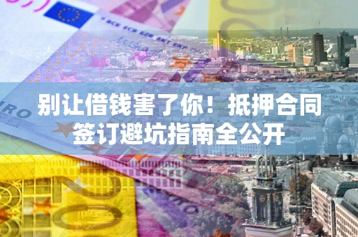 北京别让借钱害了你！抵押合同签订避坑指南全公开