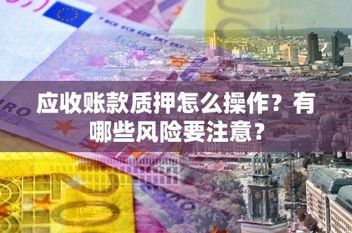 北京应收账款质押怎么操作？有哪些风险要注意？